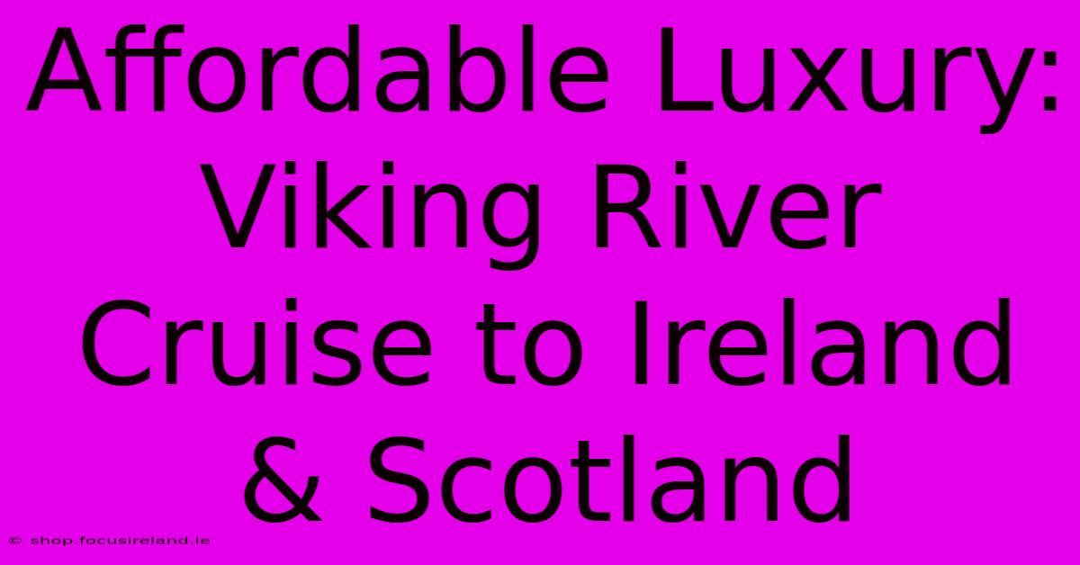 Affordable Luxury: Viking River Cruise To Ireland & Scotland