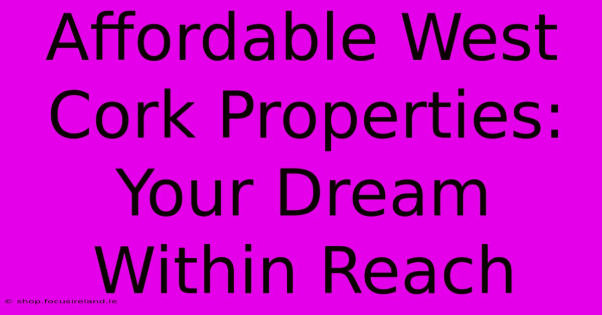 Affordable West Cork Properties: Your Dream Within Reach