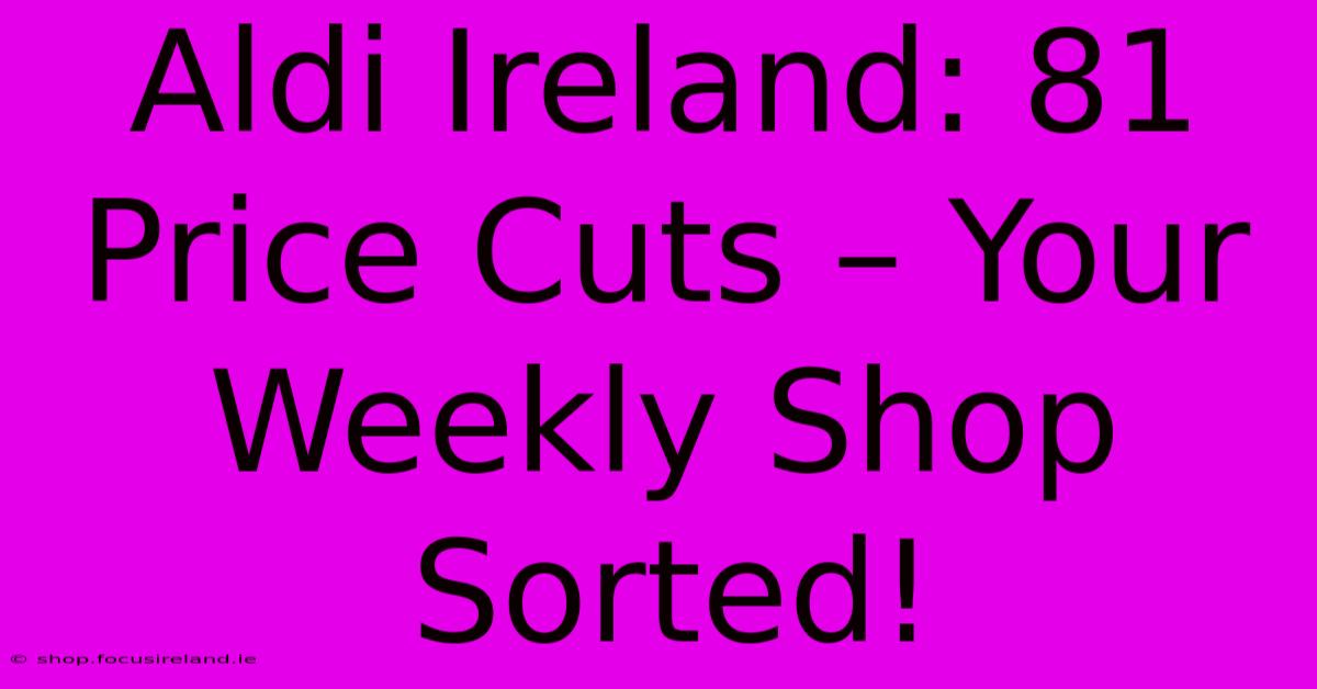 Aldi Ireland: 81 Price Cuts – Your Weekly Shop Sorted!