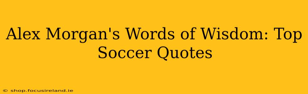 Alex Morgan's Words of Wisdom: Top Soccer Quotes
