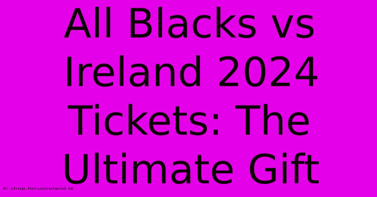 All Blacks Vs Ireland 2024 Tickets: The Ultimate Gift