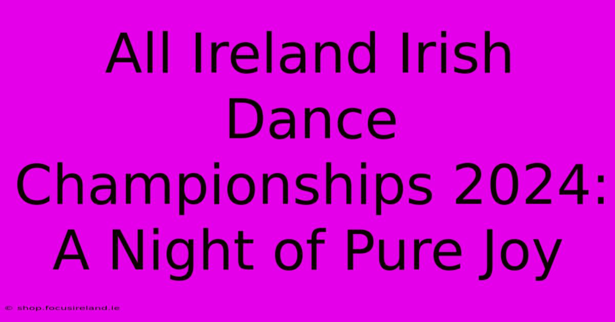 All Ireland Irish Dance Championships 2024:  A Night Of Pure Joy