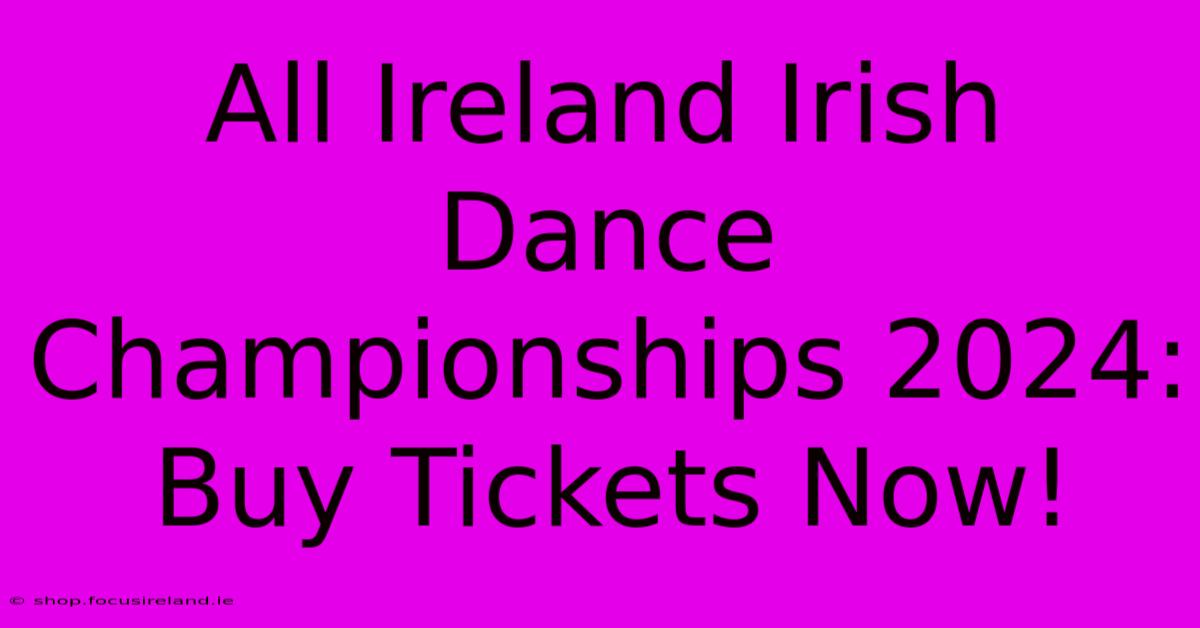 All Ireland Irish Dance Championships 2024:  Buy Tickets Now!