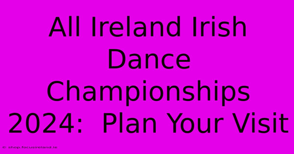 All Ireland Irish Dance Championships 2024:  Plan Your Visit