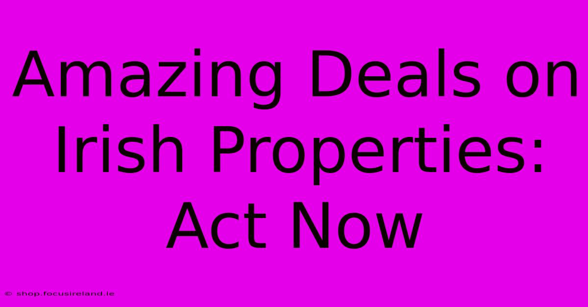 Amazing Deals On Irish Properties: Act Now