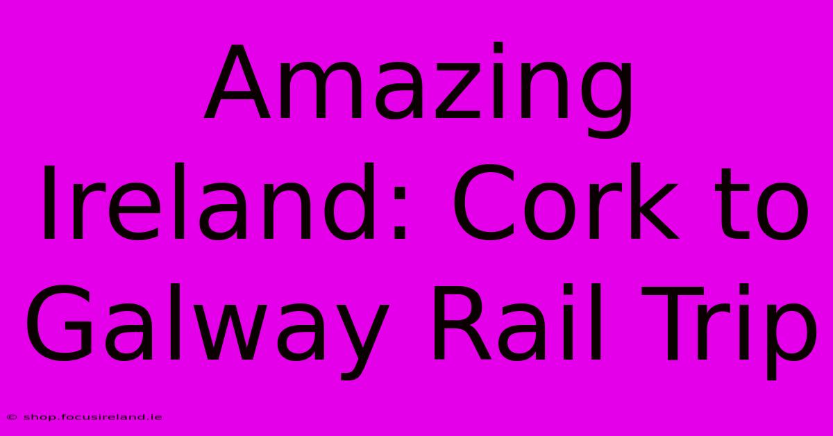 Amazing Ireland: Cork To Galway Rail Trip