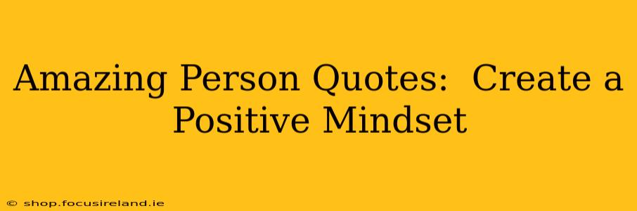 Amazing Person Quotes:  Create a Positive Mindset