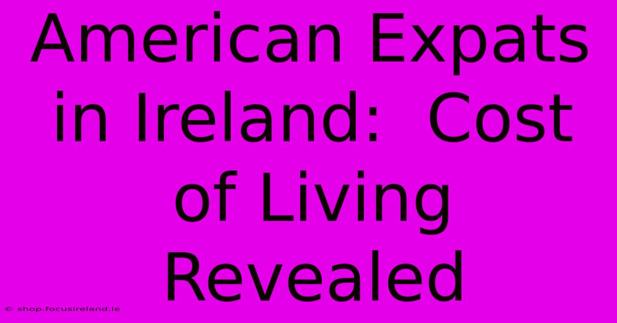 American Expats In Ireland:  Cost Of Living Revealed