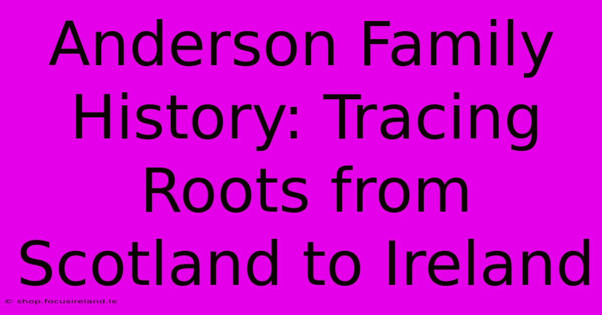 Anderson Family History: Tracing Roots From Scotland To Ireland