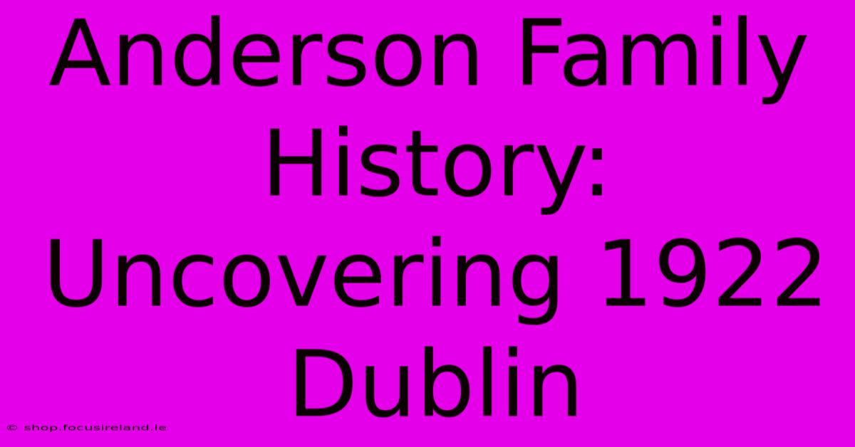 Anderson Family History: Uncovering 1922 Dublin