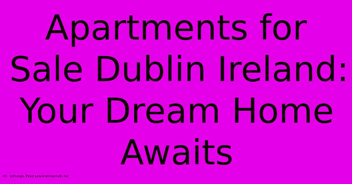 Apartments For Sale Dublin Ireland: Your Dream Home Awaits