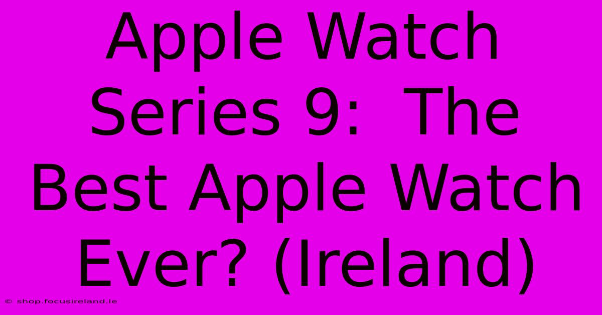 Apple Watch Series 9:  The Best Apple Watch Ever? (Ireland)