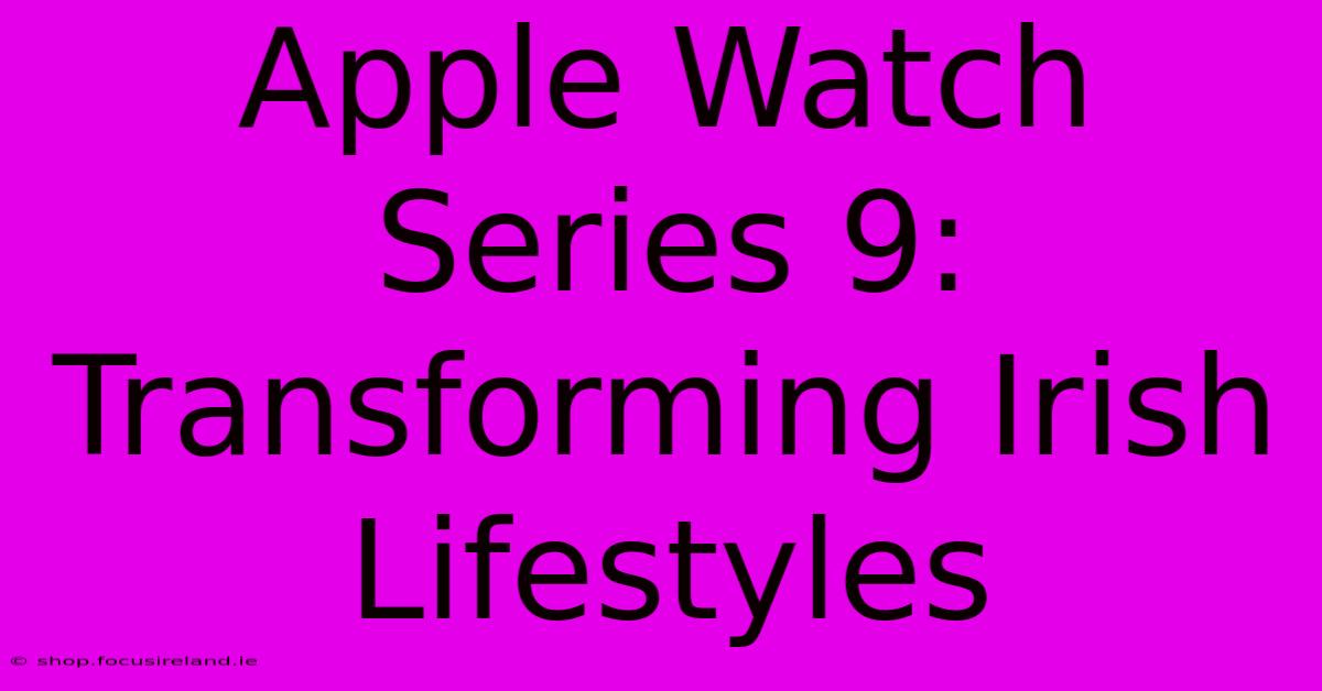 Apple Watch Series 9: Transforming Irish Lifestyles