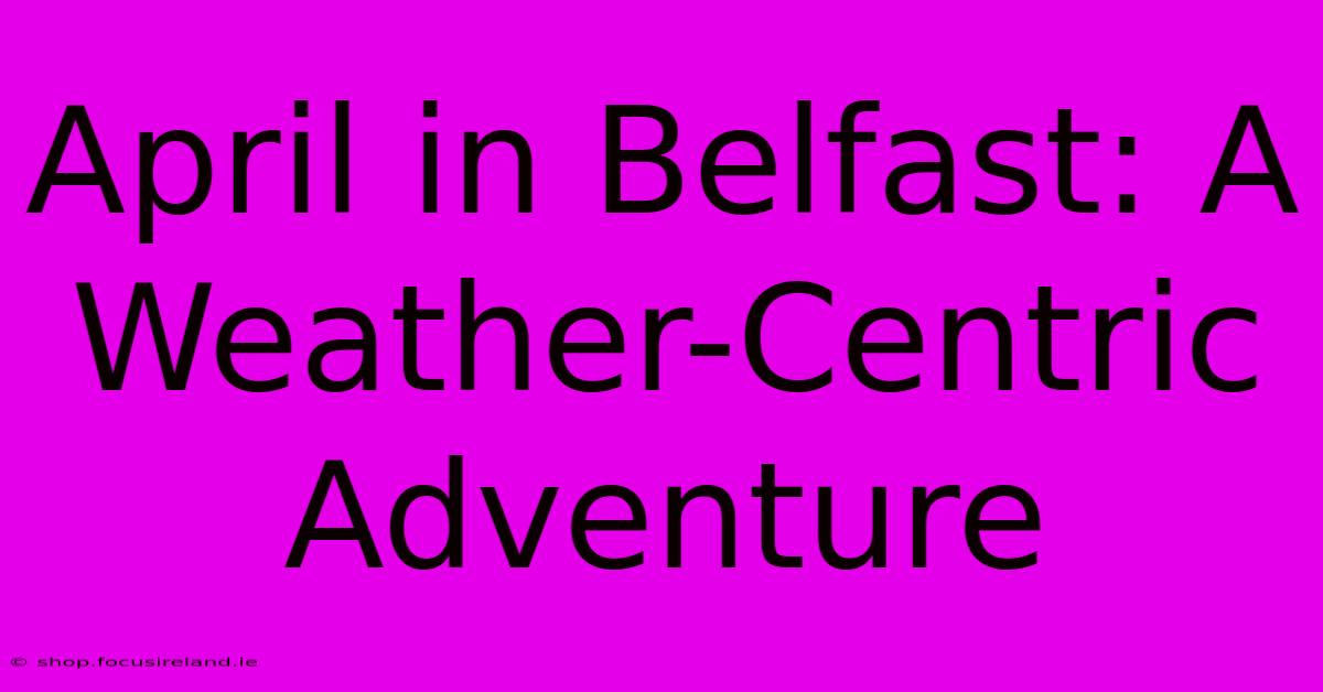 April In Belfast: A Weather-Centric Adventure