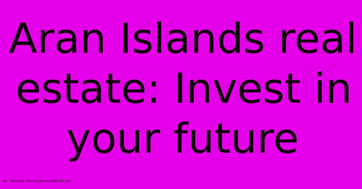 Aran Islands Real Estate: Invest In Your Future