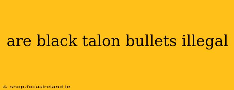are black talon bullets illegal