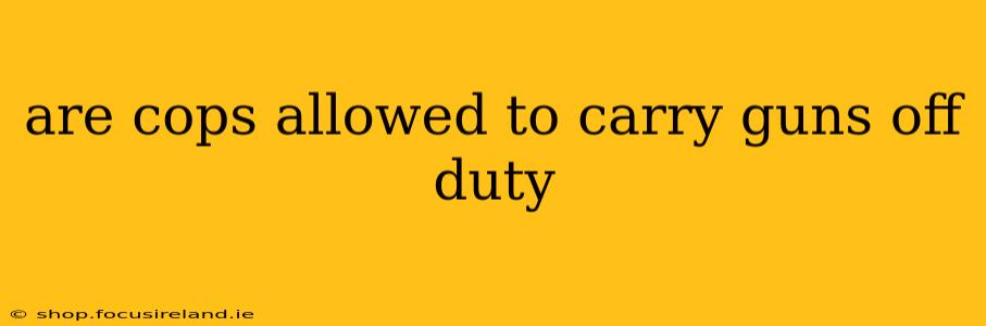 are cops allowed to carry guns off duty