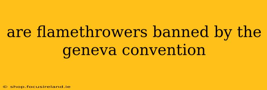 are flamethrowers banned by the geneva convention