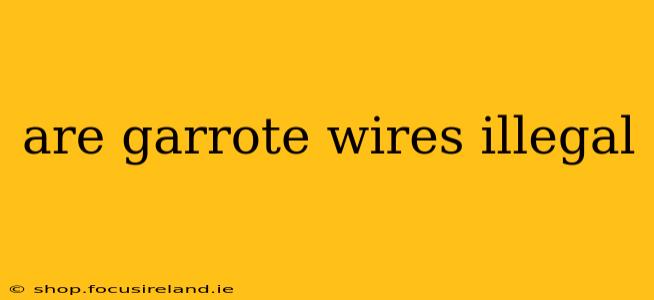 are garrote wires illegal