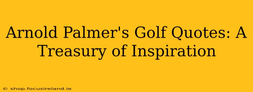 Arnold Palmer's Golf Quotes: A Treasury of Inspiration