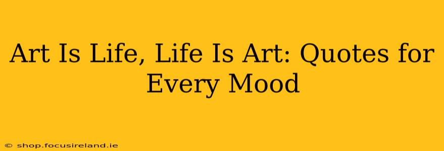 Art Is Life, Life Is Art: Quotes for Every Mood