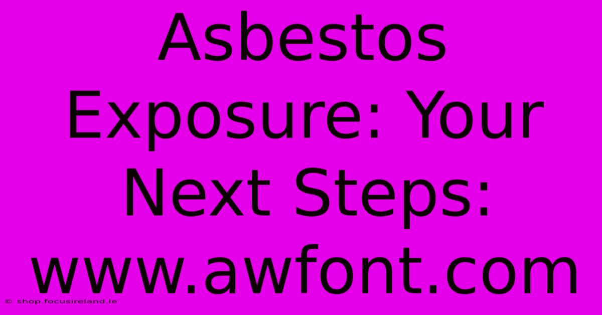 Asbestos Exposure: Your Next Steps: Www.awfont.com