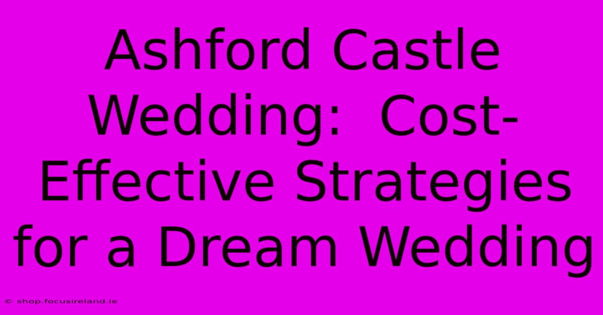 Ashford Castle Wedding:  Cost-Effective Strategies For A Dream Wedding