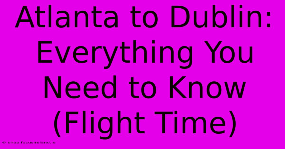 Atlanta To Dublin: Everything You Need To Know (Flight Time)