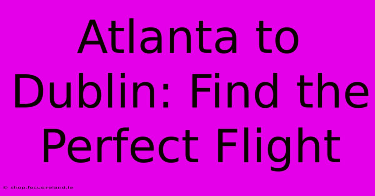 Atlanta To Dublin: Find The Perfect Flight