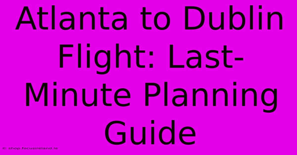 Atlanta To Dublin Flight: Last-Minute Planning Guide