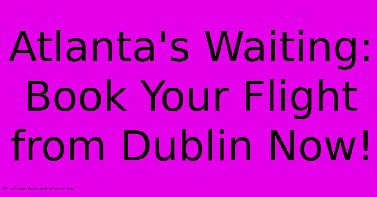 Atlanta's Waiting: Book Your Flight From Dublin Now!