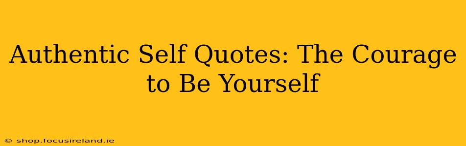 Authentic Self Quotes: The Courage to Be Yourself
