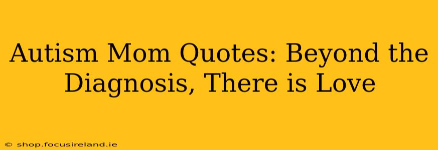Autism Mom Quotes: Beyond the Diagnosis, There is Love