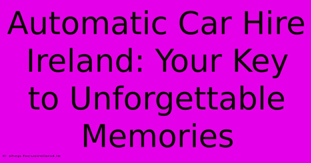 Automatic Car Hire Ireland: Your Key To Unforgettable Memories