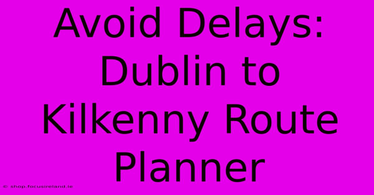 Avoid Delays: Dublin To Kilkenny Route Planner