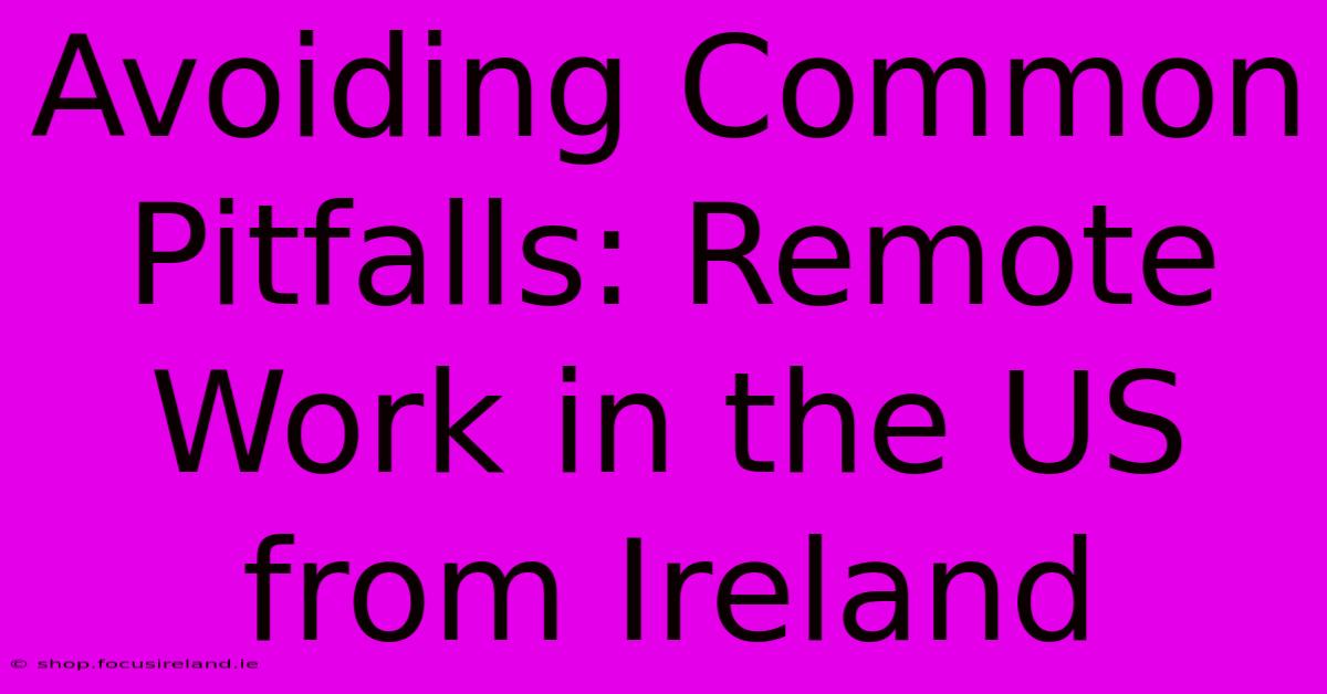 Avoiding Common Pitfalls: Remote Work In The US From Ireland