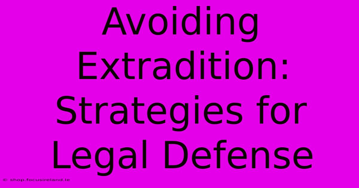 Avoiding Extradition: Strategies For Legal Defense