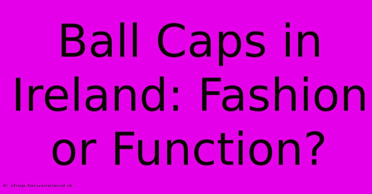 Ball Caps In Ireland: Fashion Or Function?