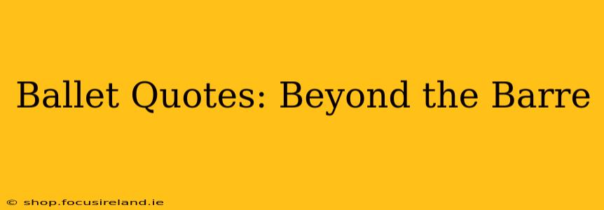 Ballet Quotes: Beyond the Barre