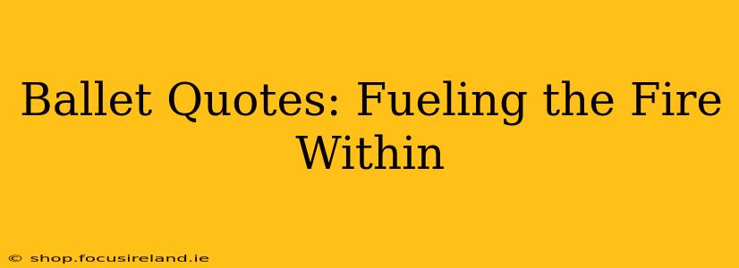 Ballet Quotes: Fueling the Fire Within
