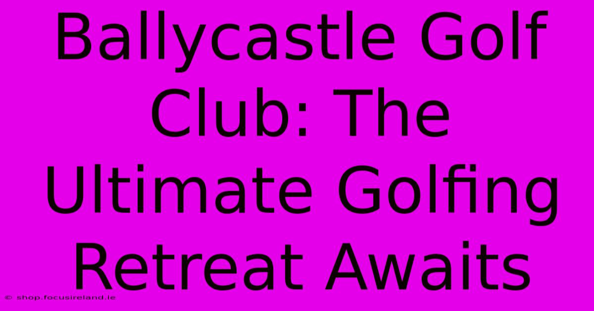 Ballycastle Golf Club: The Ultimate Golfing Retreat Awaits