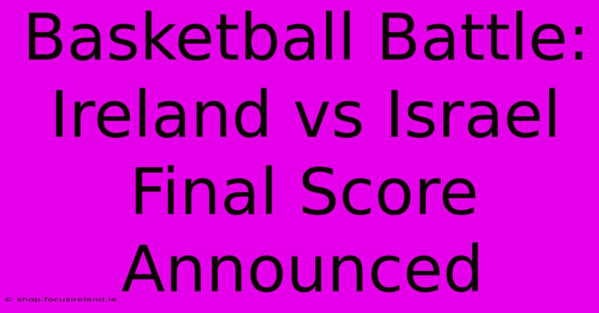 Basketball Battle: Ireland Vs Israel Final Score Announced