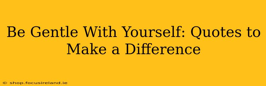 Be Gentle With Yourself: Quotes to Make a Difference