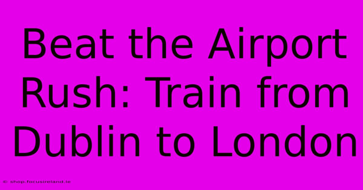 Beat The Airport Rush: Train From Dublin To London