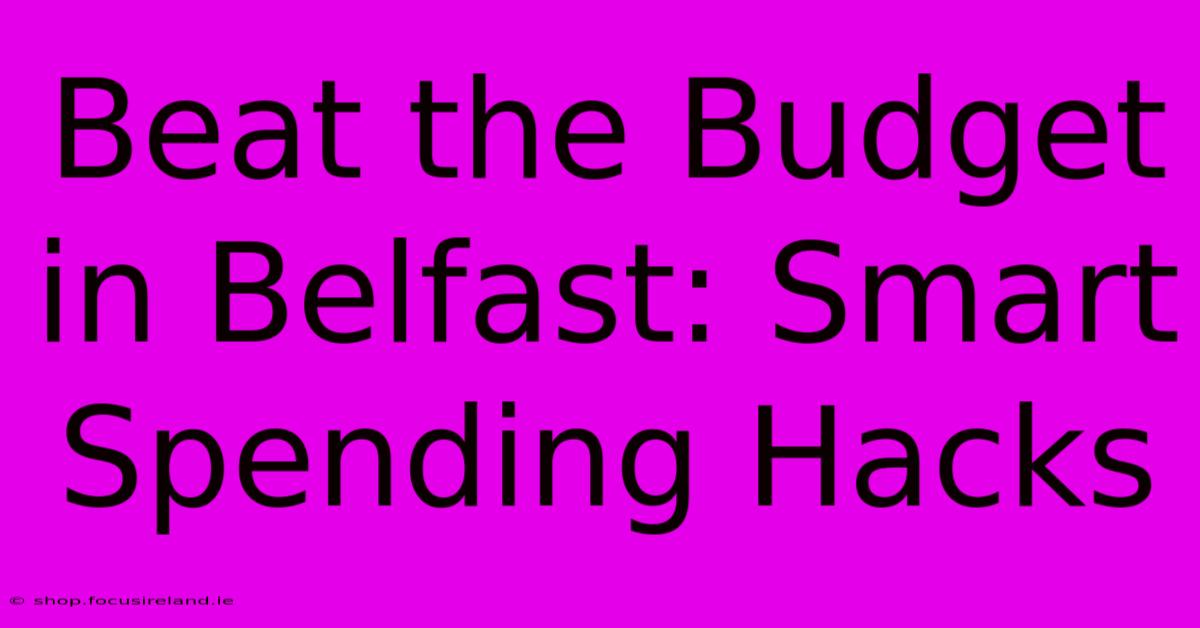 Beat The Budget In Belfast: Smart Spending Hacks