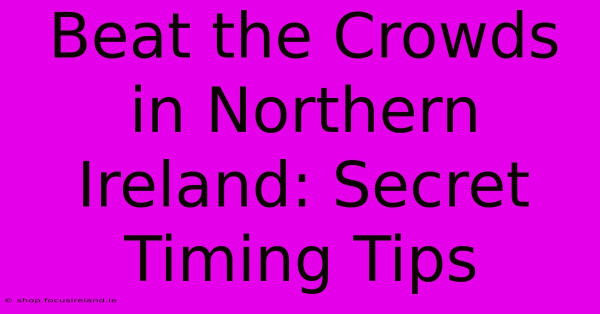 Beat The Crowds In Northern Ireland: Secret Timing Tips