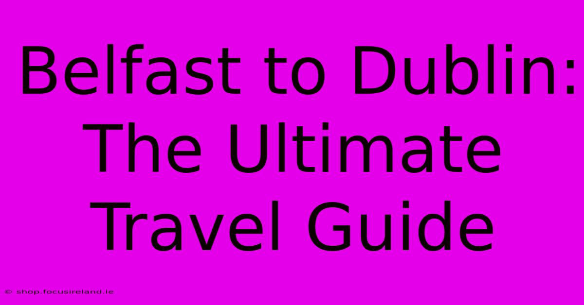 Belfast To Dublin: The Ultimate Travel Guide