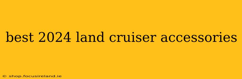 best 2024 land cruiser accessories