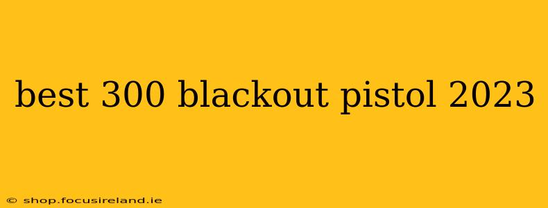best 300 blackout pistol 2023