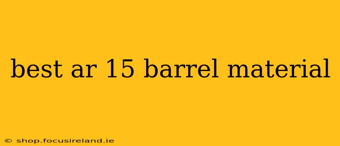 best ar 15 barrel material